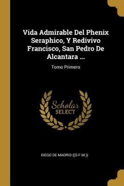 Vida Admirable Del Phenix Seraphico, Y Redivivo Francisco, San Pedro De Alcantara ...: Tomo Primero