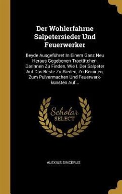 Der Wohlerfahrne Salpetersieder Und Feuerwerker: Beyde Ausgeführet in Einem Ganz Neu Heraus Gegebenen Tractätchen, Darinnen Zu Finden, Wie I. Der Salp - Sincerus, Alexius