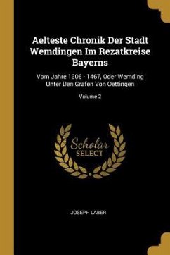 Aelteste Chronik Der Stadt Wemdingen Im Rezatkreise Bayerns: Vom Jahre 1306 - 1467, Oder Wemding Unter Den Grafen Von Oettingen; Volume 2 - Laber, Joseph