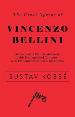 The Great Operas of Vincenzo Bellini - An Account of the Life and Work of this Distinguished Composer, with Particular Attention to his Operas