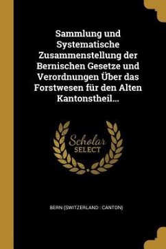 Sammlung Und Systematische Zusammenstellung Der Bernischen Gesetze Und Verordnungen Über Das Forstwesen Für Den Alten Kantonstheil...