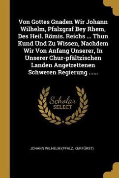 Von Gottes Gnaden Wir Johann Wilhelm, Pfalzgraf Bey Rhem, Des Heil. Römis. Reichs ... Thun Kund Und Zu Wissen, Nachdem Wir Von Anfang Unserer, in Unse