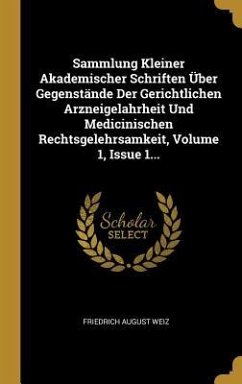 Sammlung Kleiner Akademischer Schriften Über Gegenstände Der Gerichtlichen Arzneigelahrheit Und Medicinischen Rechtsgelehrsamkeit, Volume 1, Issue 1.. - Weiz, Friedrich August