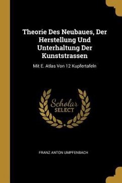 Theorie Des Neubaues, Der Herstellung Und Unterhaltung Der Kunststrassen: Mit E. Atlas Von 12 Kupfertafeln - Umpfenbach, Franz Anton