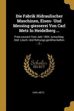 Die Fabrik Hidraulischer Maschinen, Eisen- Und Messing-Giesserei Von Carl Metz in Heidelberg ...: Preis-Courant Vom Jahr 1854. (Umschlag-Titel: Lösch- - Metz, Carl