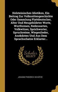 Holsteinisches Idiotikon, Ein Beitrag Zur Volkssittengeschichte Oder Sammlung Plattdeutscher, Alter Und Neugebildeter Worte, Wortformen, Redensarten, Volkwitzes, Sprichworter, Spruchreime, Wiegenlieder, Anekdoten Und Aus Dem Sprachschatze Erklarter... - Schütze, Johann Friedrich