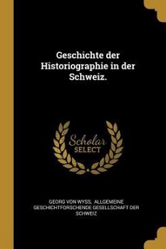Geschichte Der Historiographie in Der Schweiz. - Wyss, Georg von
