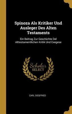 Spinoza ALS Kritiker Und Ausleger Des Alten Testaments: Ein Beitrag Zur Geschichte del Alttestamentlichen Kritik Und Exegese