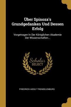 Über Spinoza's Grundgedanken Und Dessen Erfolg: Vorgetragen in Der Königlichen Akademie Der Wissenschaften... - Trendelenburg, Friedrich Adolf