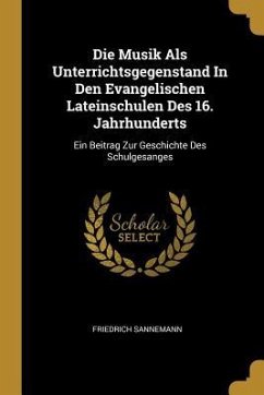 Die Musik ALS Unterrichtsgegenstand in Den Evangelischen Lateinschulen Des 16. Jahrhunderts: Ein Beitrag Zur Geschichte Des Schulgesanges