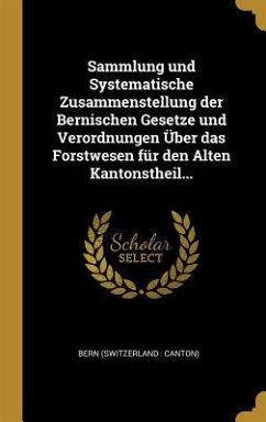 Sammlung Und Systematische Zusammenstellung Der Bernischen Gesetze Und Verordnungen Über Das Forstwesen Für Den Alten Kantonstheil...