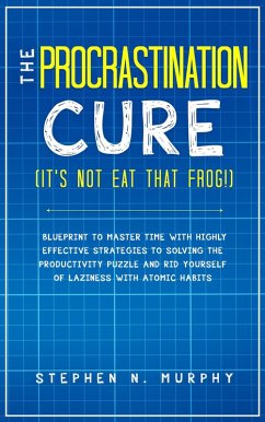 The Procrastination Cure (It's Not Eat That Frog!): Blueprint to Master Time with Highly Effective Strategies to Solving the Productivity Puzzle and Rid Yourself of Laziness with Atomic Habits (eBook, ePUB) - Murphy, Stephen N.