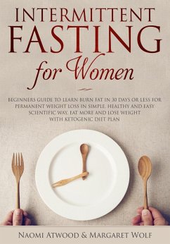 Intermittent Fasting for Women: Beginners Guide to Learn Burn Fat in 30 Days or less for Permanent Weight Loss in Simple, Healthy and Easy Scientific Way, Eat More and Lose Weight With Ketogenic Diet (eBook, ePUB) - Atwood, Naomi; Wolf, Margaret