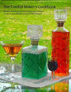 The Cordial Maker's Cookbook - Recipes & Instructions for Making Home Made Liqueurs, Aperitifs & Cordials in Your Kitchen (eBook, ePUB) - Wildberger, Dennis