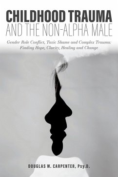 Cover Childhood Trauma and the Non-Alpha Male - Gender Role Conflict, Toxic Shame, and Complex Trauma: Finding Hope, Clarity, Healing, and Change (eBook, ePUB)