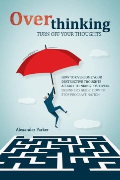 Overthinking: Turn Off Your Thoughts, How To Overcome Your Destructive Thoughts And Start Thinking Positively - Parker, Alexander