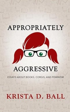Appropriately Aggressive: Essays about Books, Corgis, and Feminism - Ball, Krista D.