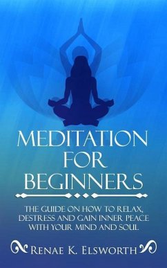 Meditation For Beginners: The Guide On How To Relax, Destress And Gain Inner Peace With Your Mind And Soul - Elsworth, Renae K.