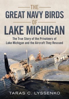 The Great Navy Birds of Lake Michigan: The True Story of the Privateers of Lake Michigan and the Aircraft They Rescued - Lyssenko, Taras C.