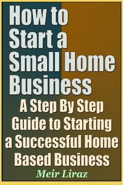 How to Start a Small Home Business - A Step by Step Guide to Starting a Successful Home Based Business - Liraz, Meir