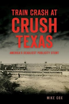 Train Crash at Crush, Texas: America's Deadliest Publicity Stunt - Cox, Mike