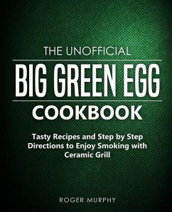 The Unofficial Big Green Egg Cookbook: Tasty Recipes and Step by Step Directions to Enjoy Smoking with Ceramic Grill - Murphy, Roger