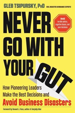 Never Go with Your Gut: How Pioneering Leaders Make the Best Decisions and Avoid Business Disasters - Tsipursky, Gleb (Gleb Tsipursky)
