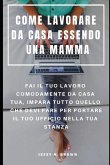 Come Lavorare Da Casa Essendo Una Mamma: Fai Il Tuo Lavoro Comodamente Da Casa Tua, Impara Tutto Quello Che Devi Fare Per Portare Il Tuo Ufficio Nella