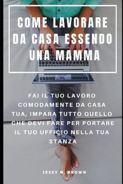 Come Lavorare Da Casa Essendo Una Mamma: Fai Il Tuo Lavoro Comodamente Da Casa Tua, Impara Tutto Quello Che Devi Fare Per Portare Il Tuo Ufficio Nella - Brown, Jessy M.