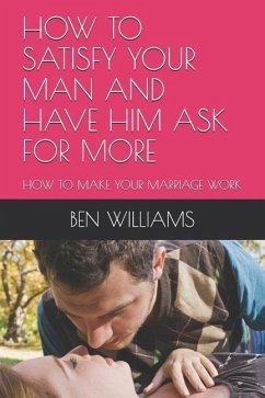 How to Satisfy Your Man and Have Him Ask for More - Williams, Ben