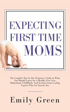 Expecting First-Time Moms: The Complete Day by Day Pregnancy Guide on What You Should Expect for a Healthy First Year, Motherhood, Childbirth, and Newborn from Leading Experts who Are Parents too (eBook, ePUB) - Green, Emily