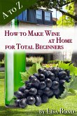 A to Z How to Make Wine at Home for Total Beginners (eBook, ePUB)