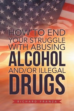 How to End Your Struggle with Abusing Alcohol And/Or Illegal Drugs - Franza, Richard