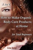 A to Z How to Make Organic Body Care Products at Home for Total Beginners (eBook, ePUB)