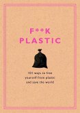 F**k Plastic: 101 Ways to Free Yourself from Plastic and Save the World