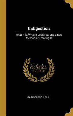 Indigestion: What It is, What It Leads to: and a new Method of Treating It - Gill, John Beadnell