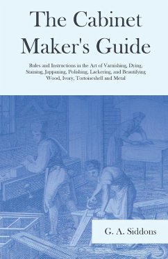 The Cabinet Maker's Guide - Rules and Instructions in the Art of Varnishing, Dying, Staining, Jappaning, Polishing, Lackering, and Beautifying Wood, Ivory, Tortoiseshell and Metal - Siddons, G. A.