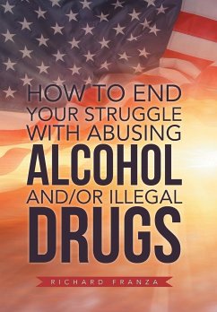 How to End Your Struggle with Abusing Alcohol And/Or Illegal Drugs - Franza, Richard