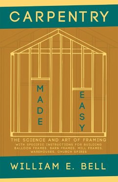 Carpentry Made Easy - The Science and Art of Framing - With Specific Instructions for Building Balloon Frames, Barn Frames, Mill Frames, Warehouses, Church Spires - Bell, William E.
