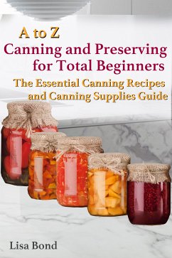 A to Z Canning and Preserving for Total Beginners The Essential Canning Recipes and Canning Supplies Guide (eBook, ePUB) - Bond, Lisa