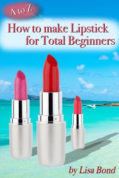 A to Z How to Make Lipstick for Total Beginners (eBook, ePUB) - Bond, Lisa