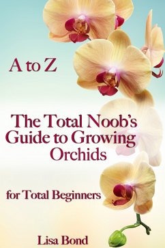 A to Z The Total Noob's Guide to Growing Orchids for Total Beginners (eBook, ePUB) - Bond, Lisa