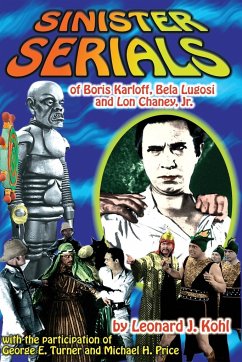 Sinister Serials of Boris Karloff, Bela Lugosi and Lon Chaney, Jr. - Kohl, Leonard J.