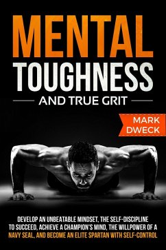 Mental Toughness and True Grit: Develop an Unbeatable Mindset, the Self-Discipline to Succeed, Achieve a Champion's Mind, the Willpower of a Navy Seal, and Become an Elite Spartan with Self-Control (eBook, ePUB) - Dweck, Mark
