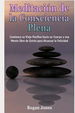 Meditación de la Consciencia Plena: Comience Su Viaje Pacífico Hacia Un Cuerpo Y Una Mente Libre de Estrés Para Alcanzar La Felicidad - Jones, Rogan