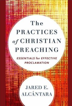 The Practices of Christian Preaching - Essentials for Effective Proclamation - Alcantara, Jared E.