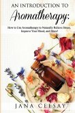 An Introduction to Aromatherapy: How to Use Aromatherapy to Naturally Relieve Stress, Improve Your Mood, and More!