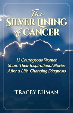 The Silver Lining of Cancer: 13 Courageous Women Share Their Inspirational Stories After a Life Changing Diagnosis - Ehman, Tracey