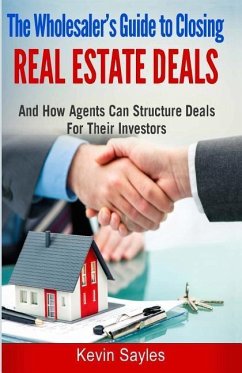 The Wholesaler's Guide To Closing Real Estate Deals: (And How Agents Can Structure Deals For Their Investors) - Sayles, Kevin