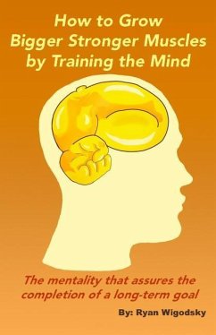How to Grow Bigger Stronger Muscles by Training the Mind - The Mentality That Assures the Completion of a Long-Term Goal - Wigodsky, Ryan